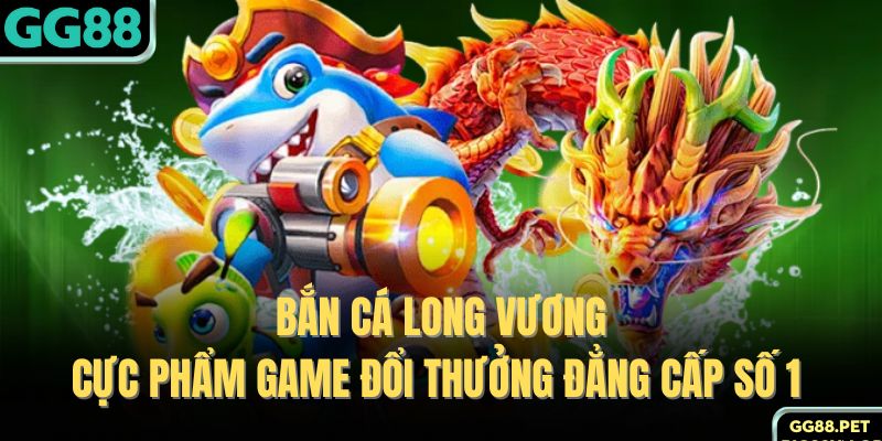 Bắn Cá Long Vương - Cực Phẩm Game Đổi Thưởng Đẳng Cấp Số 1