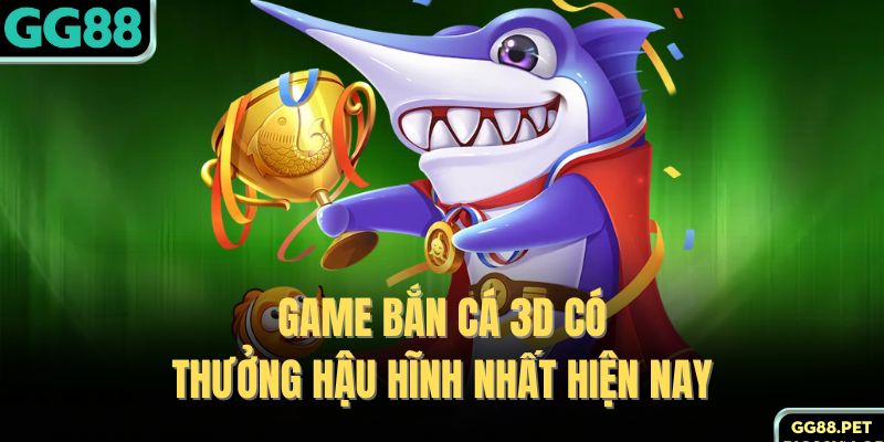Game bắn cá 3D có thưởng hậu hĩnh nhất hiện nay 