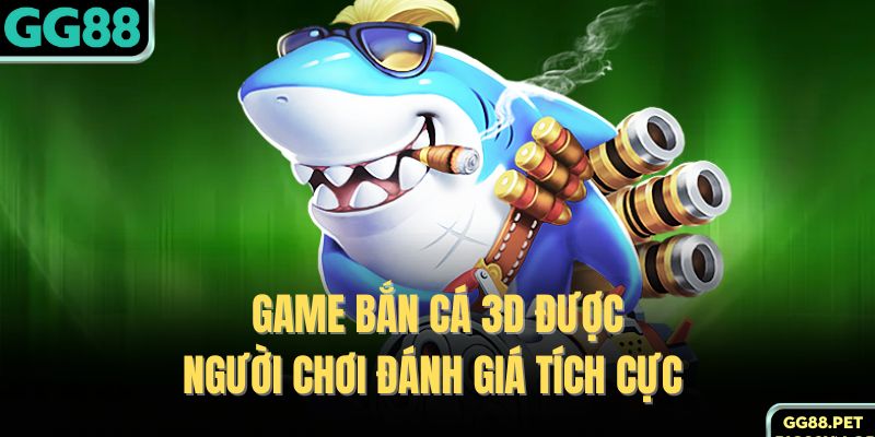 Game bắn cá 3D được người chơi đánh giá tích cực 