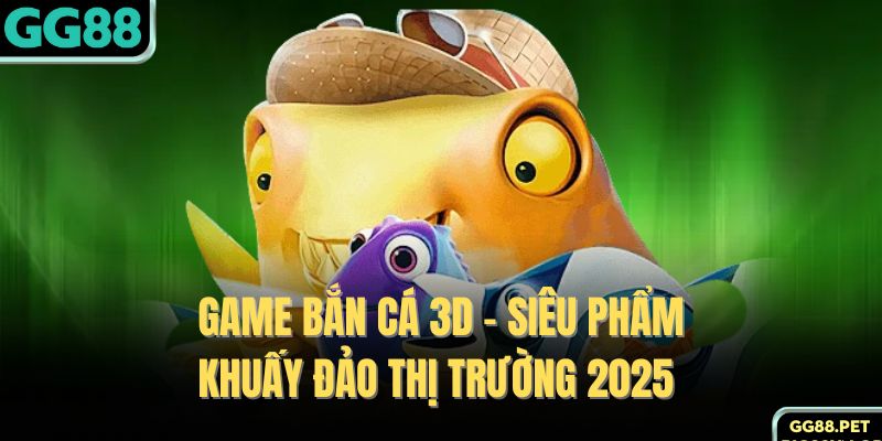 Game Bắn Cá 3D - Siêu Phẩm Khuấy Đảo Thị Trường 2025