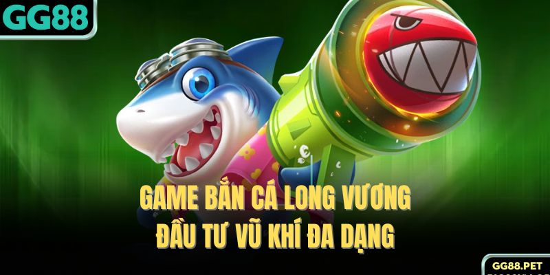 Game bắn cá Long Vương đầu tư vũ khí đa dạng 